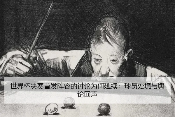 世界杯决赛首发阵容的讨论为何延续：球员处境与舆论回声