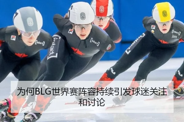为何BLG世界赛阵容持续引发球迷关注和讨论