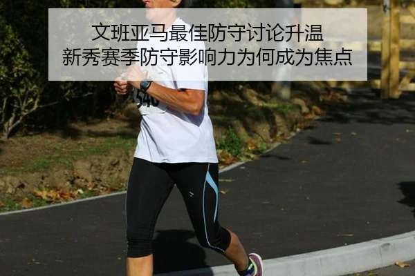 文班亚马最佳防守讨论升温 新秀赛季防守影响力为何成为焦点